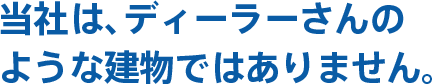 当社は、ディーラーさんのような建物ではありません。