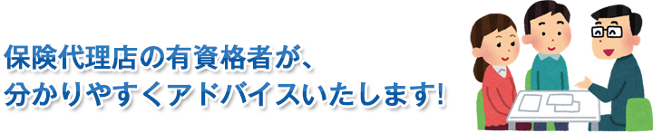保険代理店の有資格者が、分かりやすくアドバイスいたします!