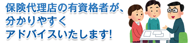 保険代理店の有資格者が、分かりやすくアドバイスいたします!