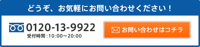 どうぞ、お気軽にお問い合わせください！ 0120-13-9922 受付時間:10:00〜20:00