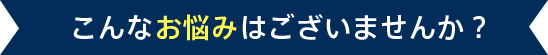 こんなお悩みはございませんか?