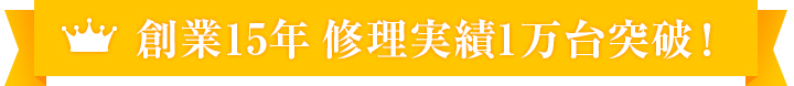 創業15年 修理実績1万台突破!