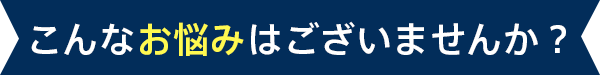 こんなお悩みはございませんか？
