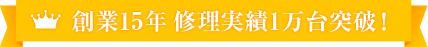 創業15年 修理実績1万台突破!