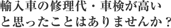 輸入車の修理代・車検が高い と思ったことはありませんか?