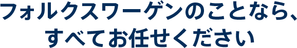 フォルクスワーゲンのことなら、
すべてお任せください
