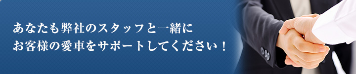 あなたも弊社のスタッフと一緒に お客様の愛車をサポートしてください！