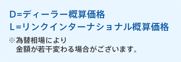 D=ディーラー概算価格　L＝リンクインターナショナル概算価格 ※為替相場により、金額が若干変わる場合がございます。