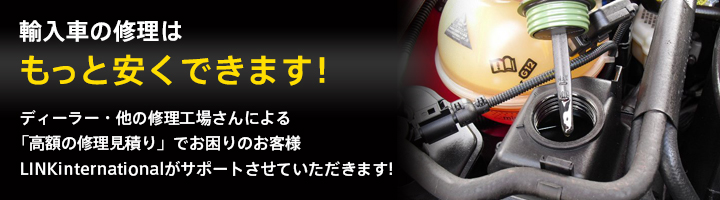 輸入車の修理は もっと安くできます! ディーラー・他の修理工場さんによる 「高額の修理見積り」でお困りのお客様 LINKinternationalがサポートさせていただきます!