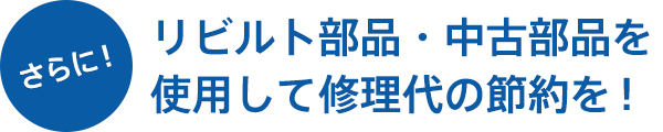 さらに！ リビルト部品・中古部品を使用して修理代の節約を！